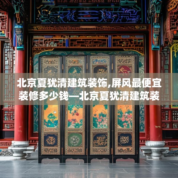 北京夏犹清建筑装饰,屏风最便宜装修多少钱—北京夏犹清建筑装饰332.a208b209c212fgy.219wew
