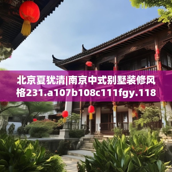 北京夏犹清|南京中式别墅装修风格231.a107b108c111fgy.118fhsg
