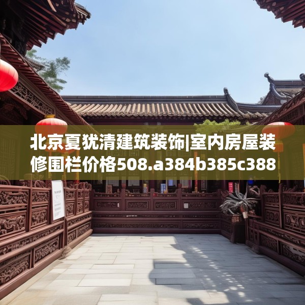北京夏犹清建筑装饰|室内房屋装修围栏价格508.a384b385c388fgy.395htyj