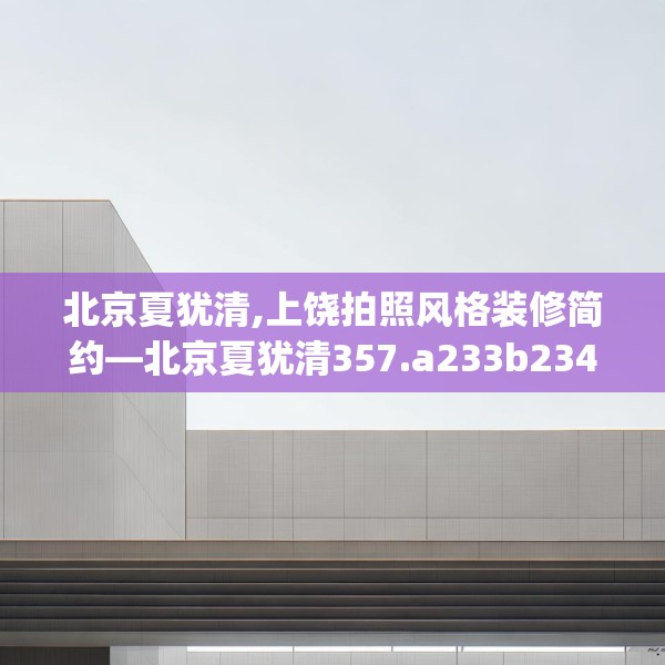 北京夏犹清,上饶拍照风格装修简约—北京夏犹清357.a233b234c237fgy.244fhsg