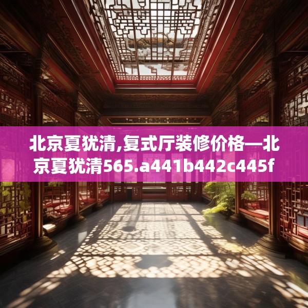 北京夏犹清,复式厅装修价格—北京夏犹清565.a441b442c445fgy.452fdsfds