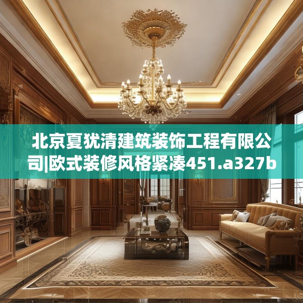 北京夏犹清建筑装饰工程有限公司|欧式装修风格紧凑451.a327b328c331fgy.338jhhj