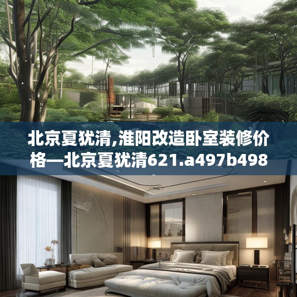 北京夏犹清,淮阳改造卧室装修价格—北京夏犹清621.a497b498c501fgy508