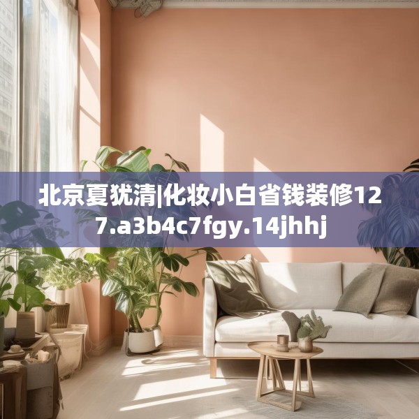 北京夏犹清|化妆小白省钱装修127.a3b4c7fgy.14jhhj