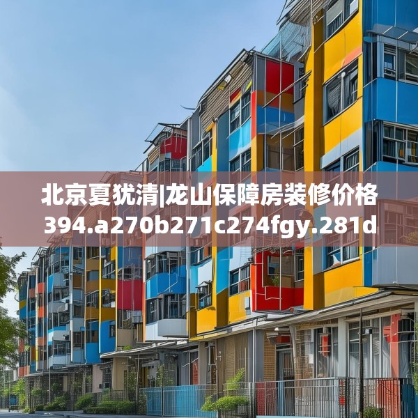北京夏犹清|龙山保障房装修价格394.a270b271c274fgy.281dewqe