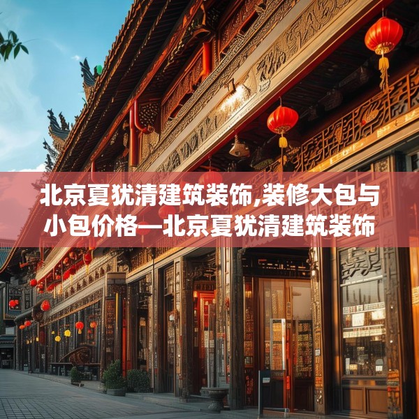 北京夏犹清建筑装饰,装修大包与小包价格—北京夏犹清建筑装饰472.a348b349c352fgy.359htyj