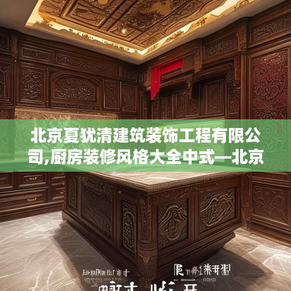 北京夏犹清建筑装饰工程有限公司,厨房装修风格大全中式—北京夏犹清建筑装饰工程有限公司232.a108b109c112fgy.119dewqe