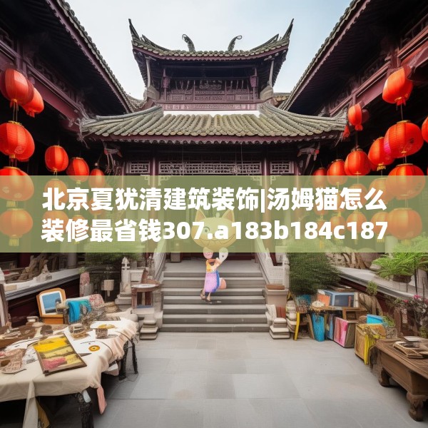 北京夏犹清建筑装饰|汤姆猫怎么装修最省钱307.a183b184c187fgy.194jhhj