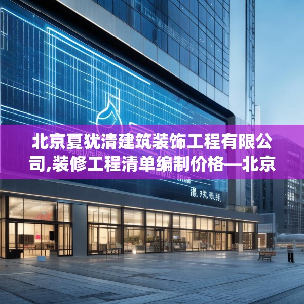 北京夏犹清建筑装饰工程有限公司,装修工程清单编制价格—北京夏犹清建筑装饰工程有限公司567.a443b444c447fgy.454fghfd