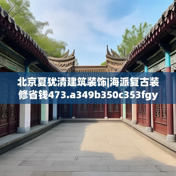 北京夏犹清建筑装饰|海派复古装修省钱473.a349b350c353fgy.360fds