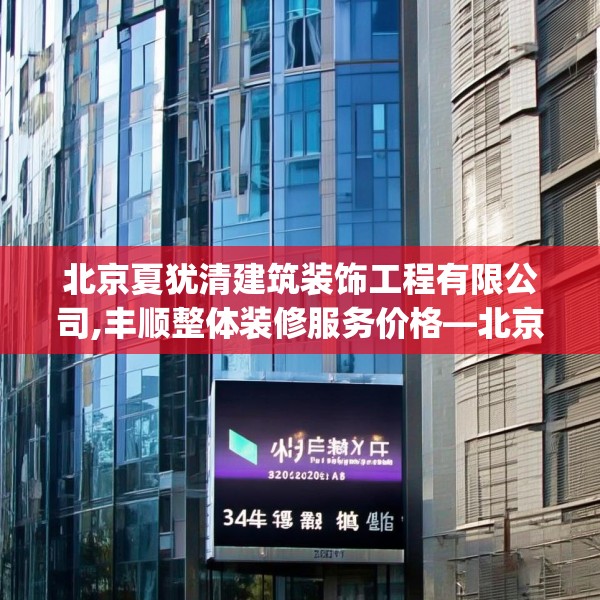 北京夏犹清建筑装饰工程有限公司,丰顺整体装修服务价格—北京夏犹清建筑装饰工程有限公司334.a210b211c214fgy.221sdA