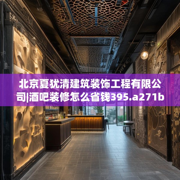 北京夏犹清建筑装饰工程有限公司|酒吧装修怎么省钱395.a271b272c275fgy.282bnbn