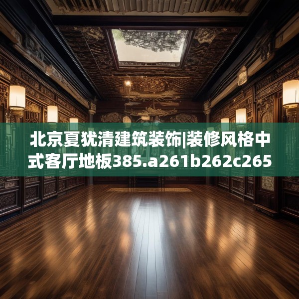 北京夏犹清建筑装饰|装修风格中式客厅地板385.a261b262c265fgy.272fdsfds