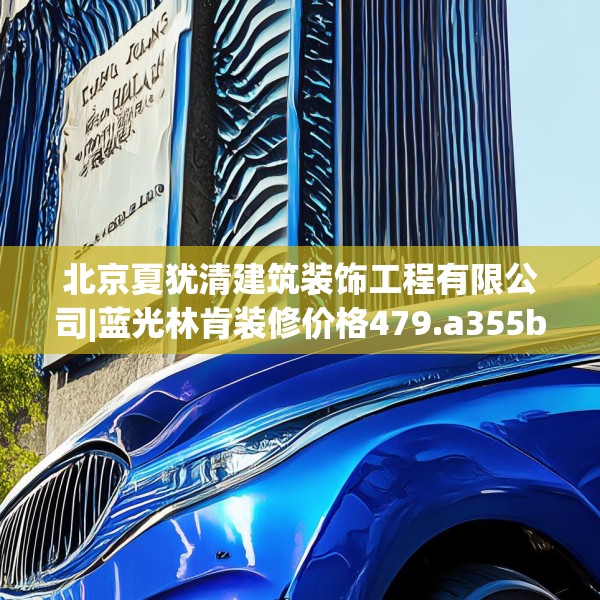 北京夏犹清建筑装饰工程有限公司|蓝光林肯装修价格479.a355b356c359fgy.366cvcx