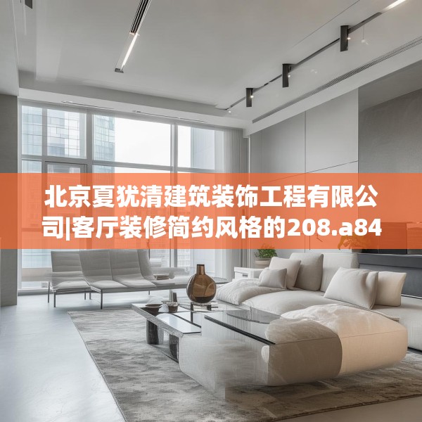 北京夏犹清建筑装饰工程有限公司|客厅装修简约风格的208.a84b85c88fgy.95sdA