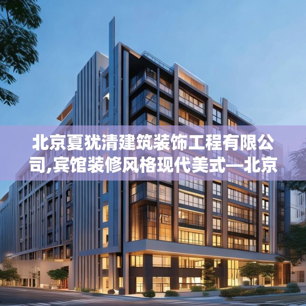 北京夏犹清建筑装饰工程有限公司,宾馆装修风格现代美式—北京夏犹清建筑装饰工程有限公司192.a68b69c72fgy.79lkjl