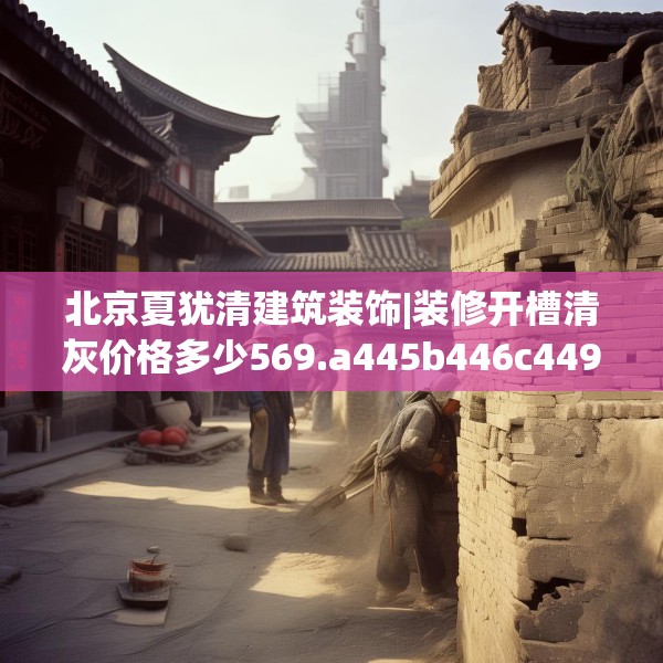 北京夏犹清建筑装饰|装修开槽清灰价格多少569.a445b446c449fgy.456cvcx