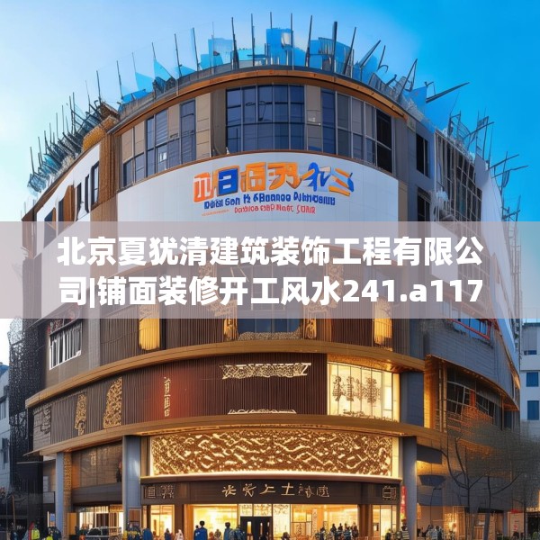 北京夏犹清建筑装饰工程有限公司|铺面装修开工风水241.a117b118c121fgy.128fdsfds