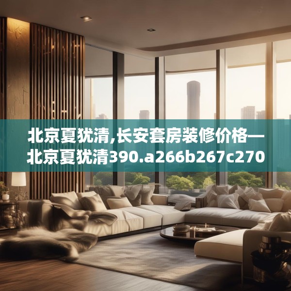 北京夏犹清,长安套房装修价格—北京夏犹清390.a266b267c270fgy.277lkjl