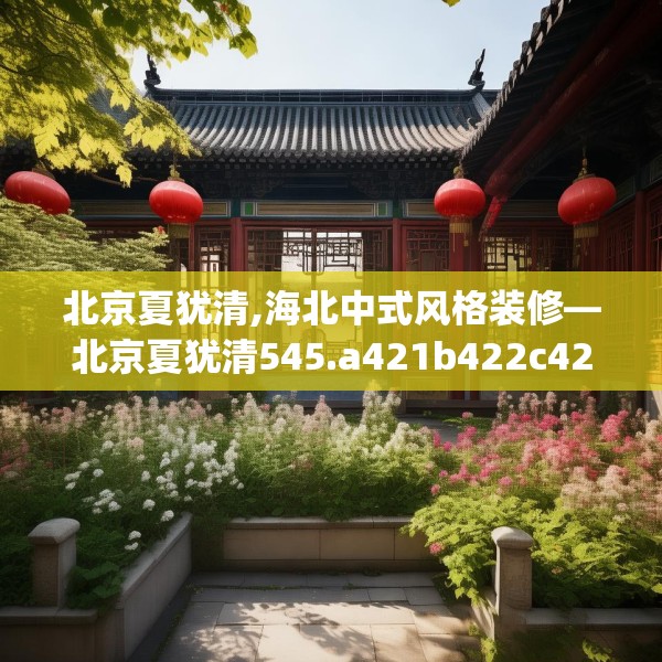 北京夏犹清,海北中式风格装修—北京夏犹清545.a421b422c425fgy.432fds