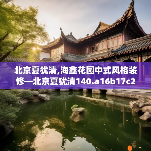 北京夏犹清,海鑫花园中式风格装修—北京夏犹清140.a16b17c20fgy.27xczxv