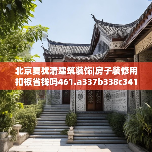 北京夏犹清建筑装饰|房子装修用扣板省钱吗461.a337b338c341fgy.348cvcx