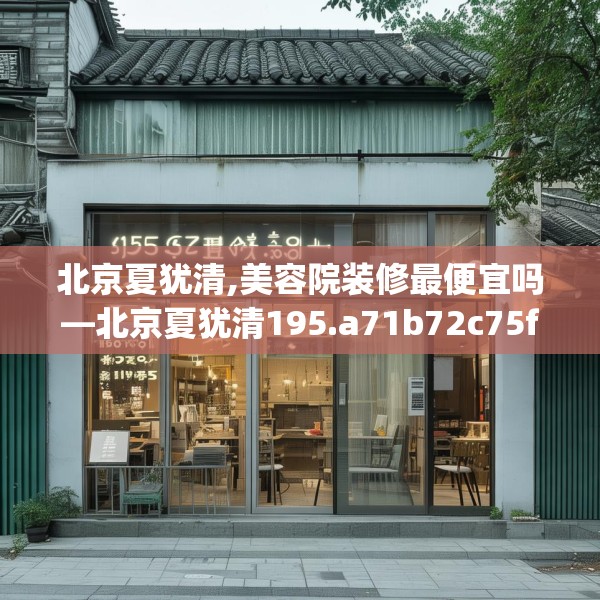 北京夏犹清,美容院装修最便宜吗—北京夏犹清195.a71b72c75fgy.82fhsg