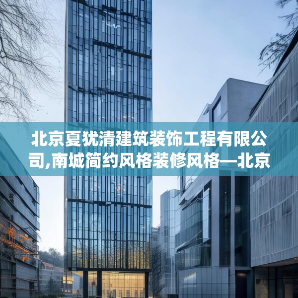 北京夏犹清建筑装饰工程有限公司,南城简约风格装修风格—北京夏犹清建筑装饰工程有限公司472.a348b349c352fgy.359htyj