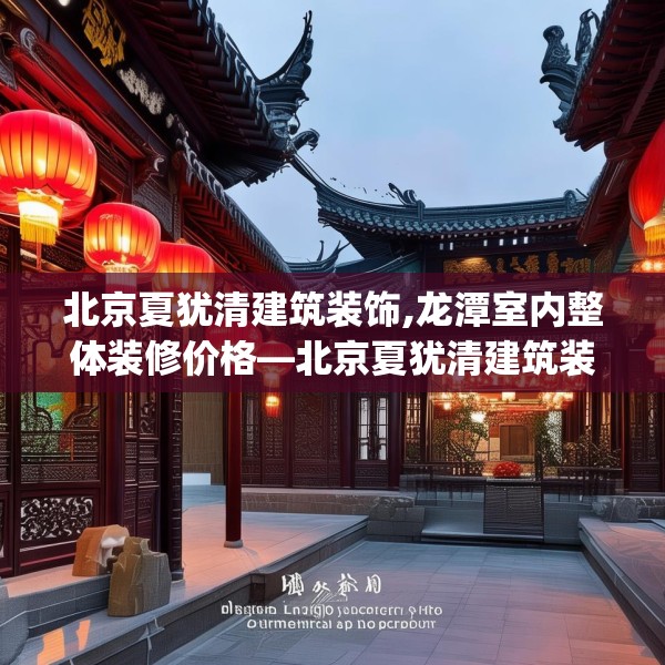 北京夏犹清建筑装饰,龙潭室内整体装修价格—北京夏犹清建筑装饰563.a439b440c443fgy.450fds