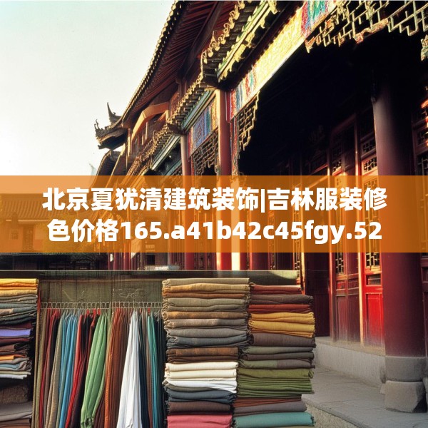 北京夏犹清建筑装饰|吉林服装修色价格165.a41b42c45fgy.52uyk