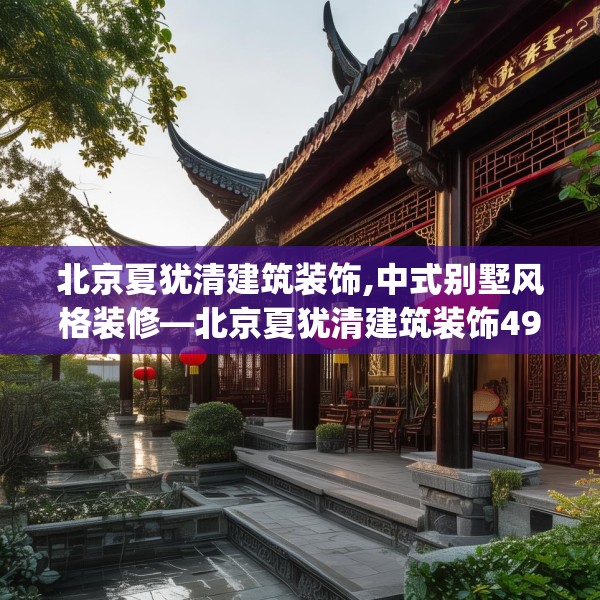 北京夏犹清建筑装饰,中式别墅风格装修—北京夏犹清建筑装饰498.a374b375c378fgy.385lkjl