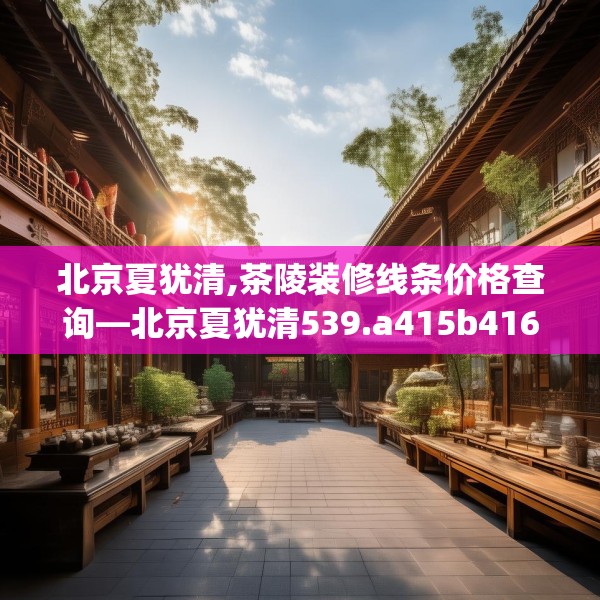 北京夏犹清,茶陵装修线条价格查询—北京夏犹清539.a415b416c419fgy.426bnbn