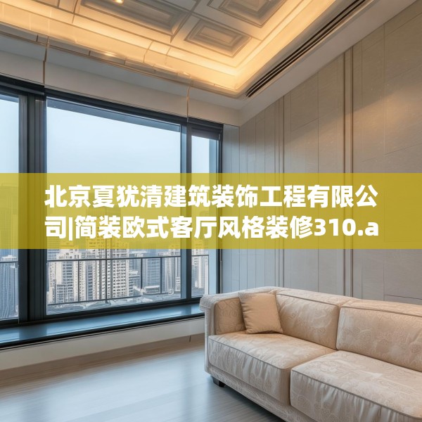 北京夏犹清建筑装饰工程有限公司|简装欧式客厅风格装修310.a186b187c190fgy.197htyj