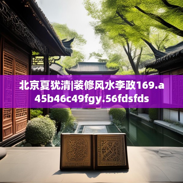北京夏犹清|装修风水李政169.a45b46c49fgy.56fdsfds
