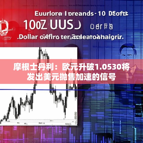 摩根士丹利：欧元升破1.0530将发出美元抛售加速的信号