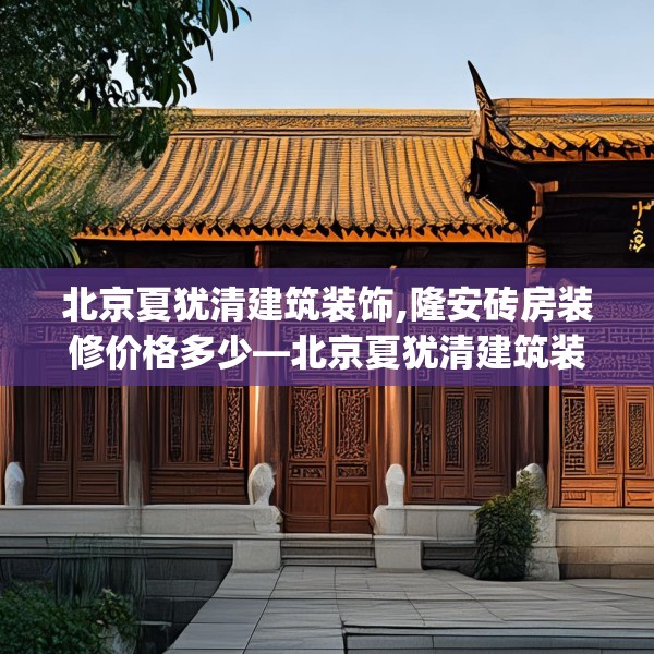 北京夏犹清建筑装饰,隆安砖房装修价格多少—北京夏犹清建筑装饰446.a322b323c326fgy.333xczxv