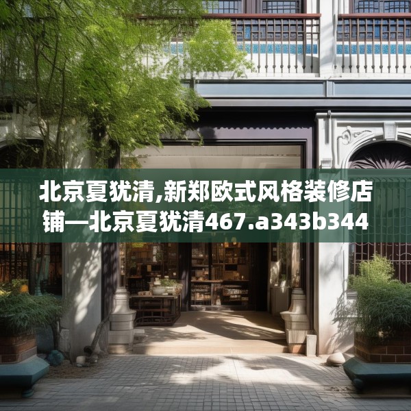北京夏犹清,新郑欧式风格装修店铺—北京夏犹清467.a343b344c347fgy.354bnbn