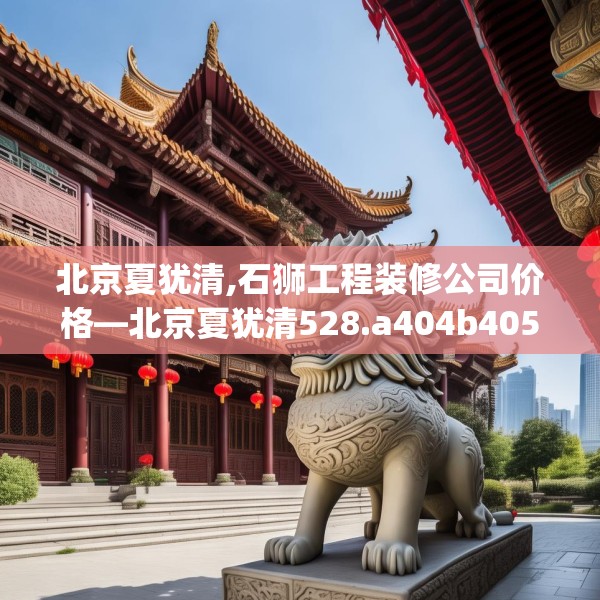 北京夏犹清,石狮工程装修公司价格—北京夏犹清528.a404b405c408fgy.415dsfds