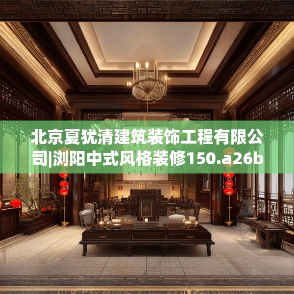 北京夏犹清建筑装饰工程有限公司|浏阳中式风格装修150.a26b27c30fgy.37dsfds