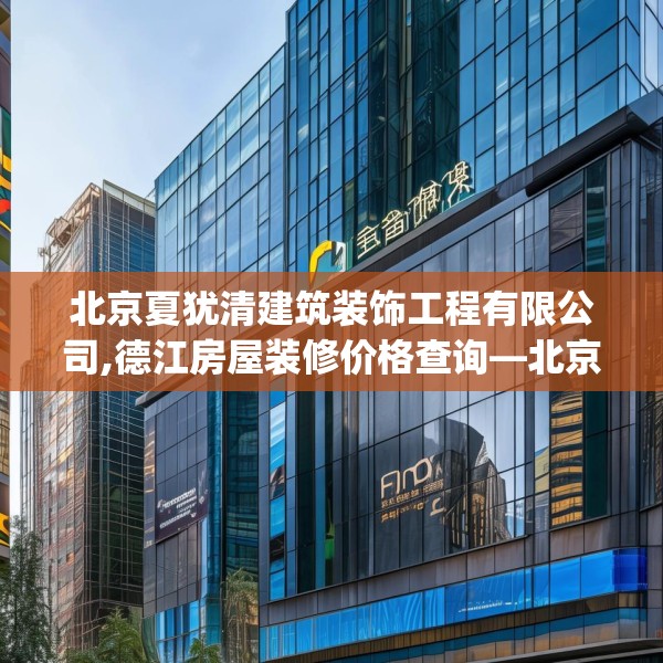 北京夏犹清建筑装饰工程有限公司,德江房屋装修价格查询—北京夏犹清建筑装饰工程有限公司509.a385b386c389fgy.396fds