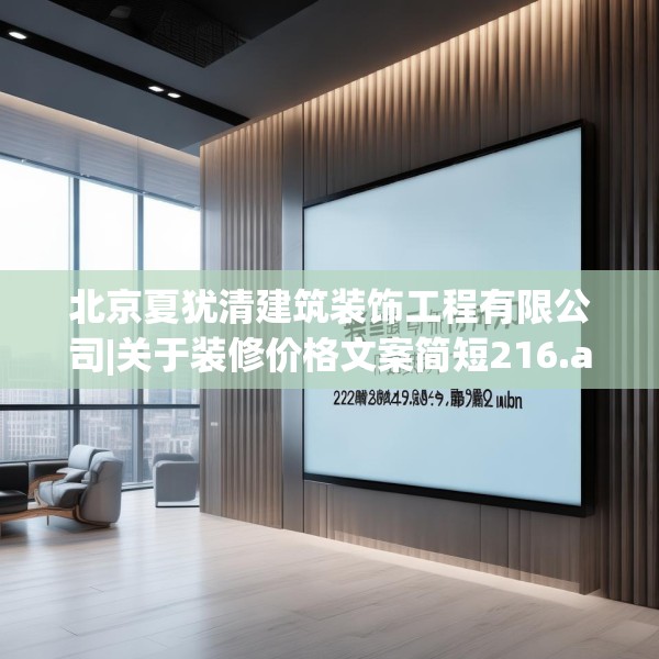 北京夏犹清建筑装饰工程有限公司|关于装修价格文案简短216.a92b93c96fgy.103nbn