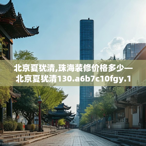 北京夏犹清,珠海装修价格多少—北京夏犹清130.a6b7c10fgy.17htyj