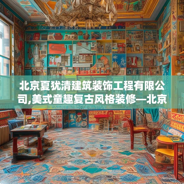 北京夏犹清建筑装饰工程有限公司,美式童趣复古风格装修—北京夏犹清建筑装饰工程有限公司329.a205b206c209fgy.216fds
