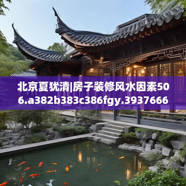 北京夏犹清|房子装修风水因素506.a382b383c386fgy.39376663