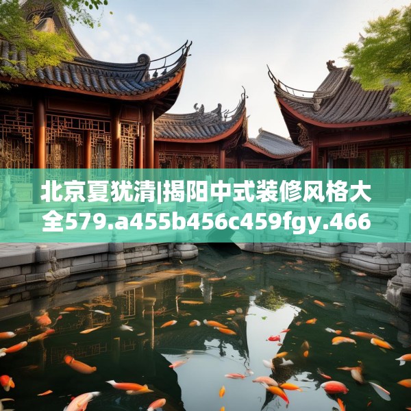 北京夏犹清|揭阳中式装修风格大全579.a455b456c459fgy.466uyk