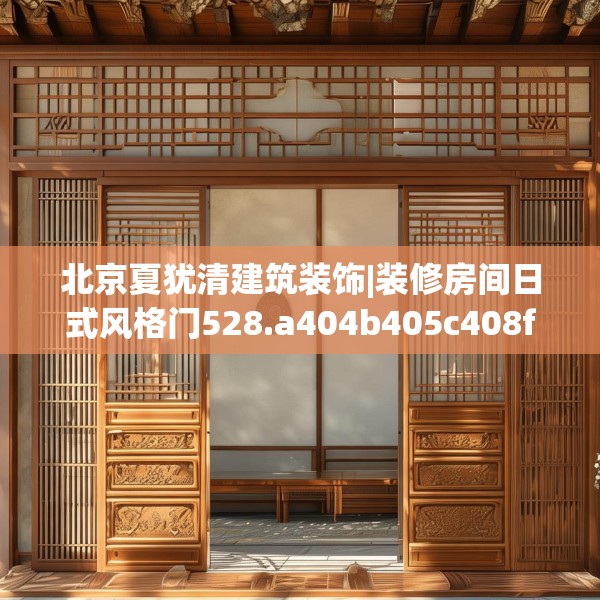 北京夏犹清建筑装饰|装修房间日式风格门528.a404b405c408fgy.415dsfds