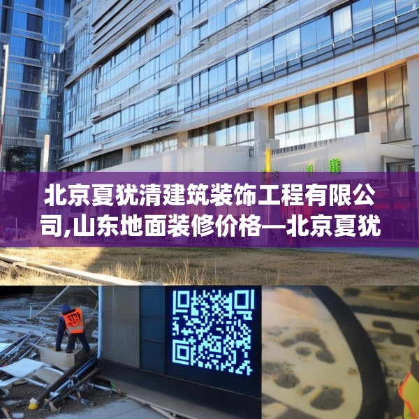 北京夏犹清建筑装饰工程有限公司,山东地面装修价格—北京夏犹清建筑装饰工程有限公司131.a7b8c11fgy.18fds