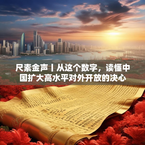尺素金声丨从这个数字，读懂中国扩大高水平对外开放的决心