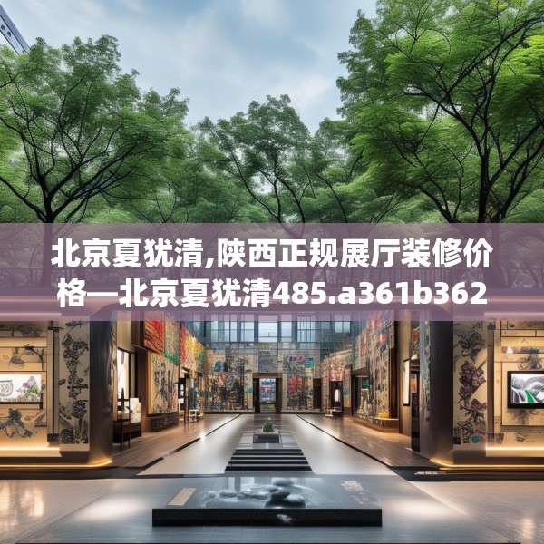 北京夏犹清,陕西正规展厅装修价格—北京夏犹清485.a361b362c365fgy.372bnbn