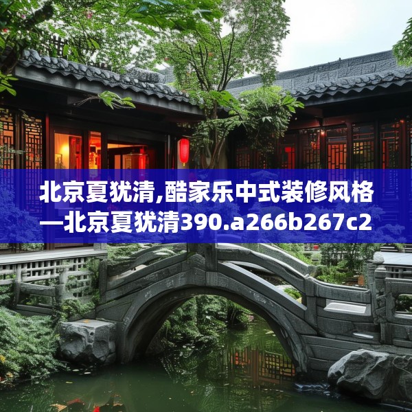 北京夏犹清,酷家乐中式装修风格—北京夏犹清390.a266b267c270fgy.277lkjl